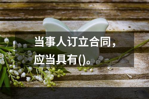 当事人订立合同，应当具有()。