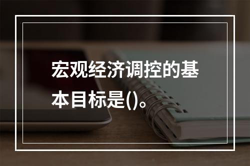 宏观经济调控的基本目标是()。