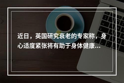 近日，英国研究衰老的专家称，身心适度紧张将有助于身体健康，保