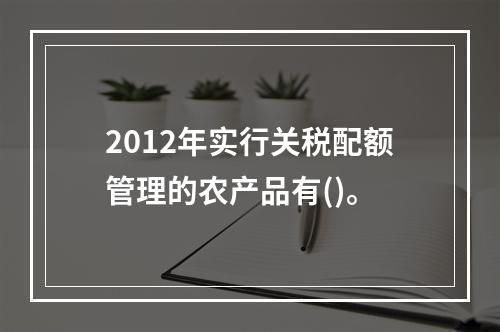 2012年实行关税配额管理的农产品有()。