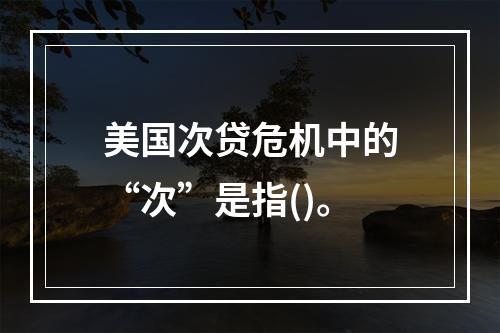 美国次贷危机中的“次”是指()。