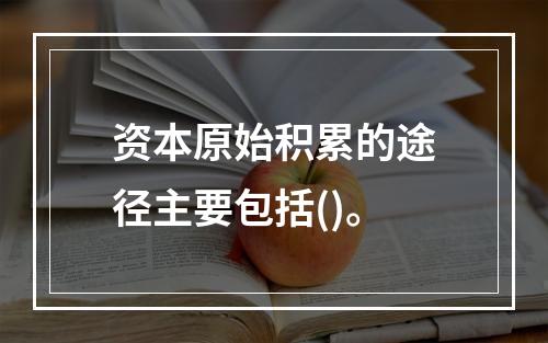 资本原始积累的途径主要包括()。