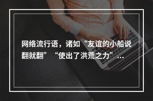 网络流行语，诸如“友谊的小船说翻就翻”“使出了洪荒之力”等的