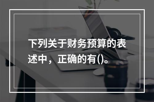 下列关于财务预算的表述中，正确的有()。