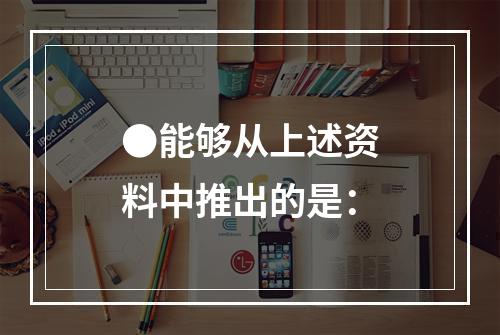 ●能够从上述资料中推出的是：