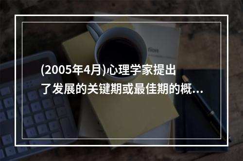 (2005年4月)心理学家提出了发展的关键期或最佳期的概念，