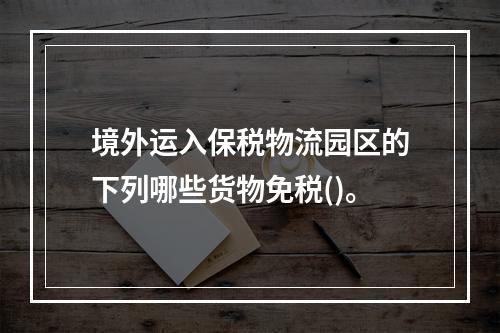 境外运入保税物流园区的下列哪些货物免税()。