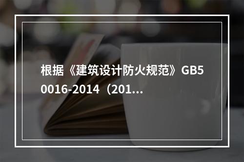 根据《建筑设计防火规范》GB50016-2014（2018版