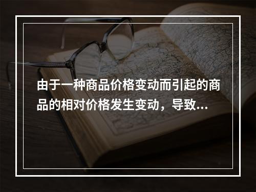 由于一种商品价格变动而引起的商品的相对价格发生变动，导致的消