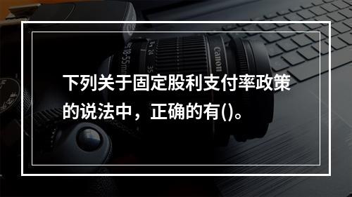 下列关于固定股利支付率政策的说法中，正确的有()。