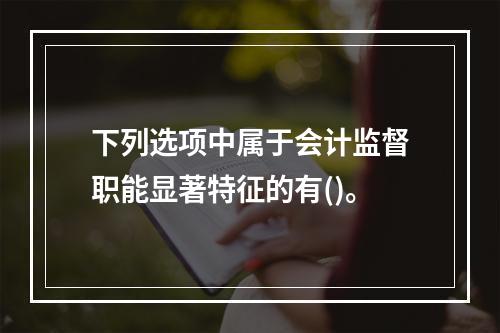 下列选项中属于会计监督职能显著特征的有()。