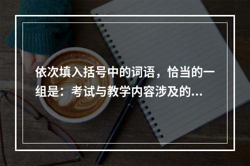 依次填入括号中的词语，恰当的一组是：考试与教学内容涉及的范围