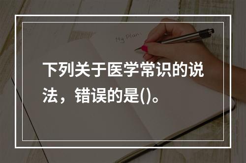 下列关于医学常识的说法，错误的是()。