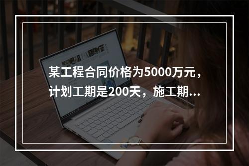 某工程合同价格为5000万元，计划工期是200天，施工期间因