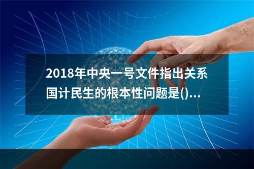 2018年中央一号文件指出关系国计民生的根本性问题是()。