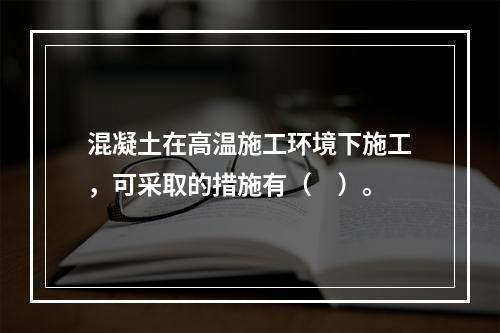 混凝土在高温施工环境下施工，可采取的措施有（　）。