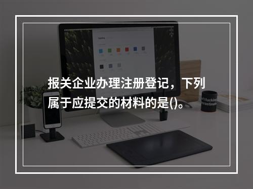 报关企业办理注册登记，下列属于应提交的材料的是()。