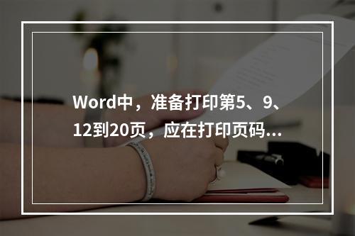 Word中，准备打印第5、9、12到20页，应在打印页码范围