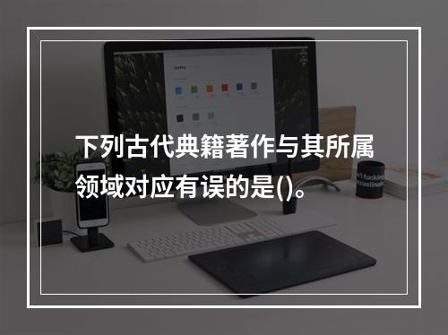 下列古代典籍著作与其所属领域对应有误的是()。