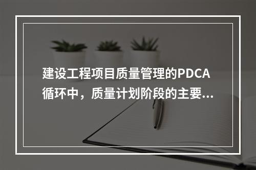 建设工程项目质量管理的PDCA循环中，质量计划阶段的主要任务