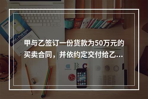 甲与乙签订一份货款为50万元的买卖合同，并依约定交付给乙定金