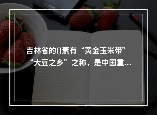 吉林省的()素有“黄金玉米带”“大豆之乡”之称，是中国重要的