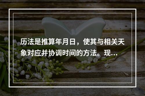 历法是推算年月日，使其与相关天象对应并协调时间的方法。现行历