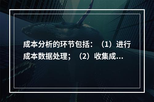 成本分析的环节包括：（1）进行成本数据处理；（2）收集成本信