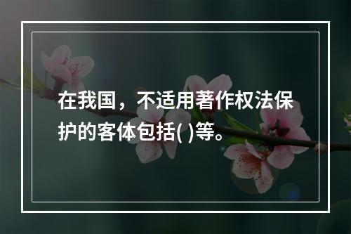 在我国，不适用著作权法保护的客体包括( )等。