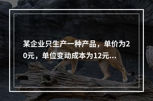 某企业只生产一种产品，单价为20元，单位变动成本为12元，固