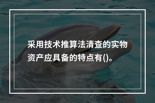 采用技术推算法清查的实物资产应具备的特点有()。