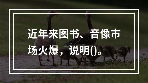 近年来图书、音像市场火爆，说明()。