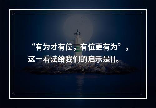 “有为才有位，有位更有为”，这一看法给我们的启示是()。