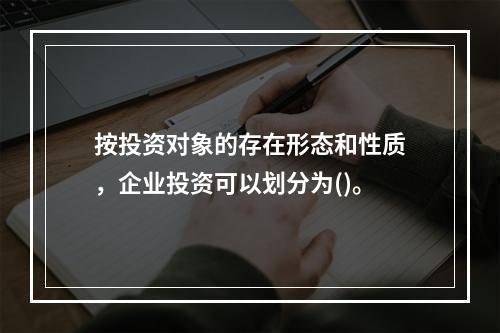 按投资对象的存在形态和性质，企业投资可以划分为()。