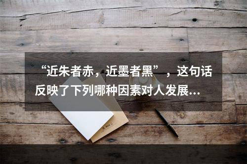 “近朱者赤，近墨者黑”，这句话反映了下列哪种因素对人发展的影