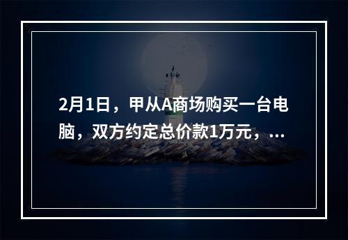 2月1日，甲从A商场购买一台电脑，双方约定总价款1万元，分5