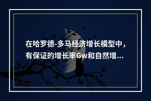 在哈罗德-多马经济增长模型中，有保证的增长率Gw和自然增长率