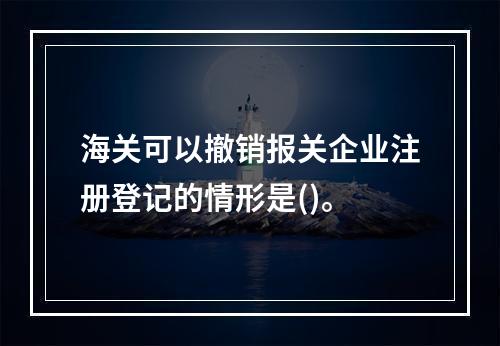 海关可以撤销报关企业注册登记的情形是()。