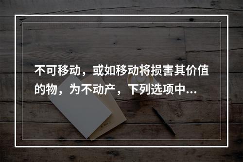 不可移动，或如移动将损害其价值的物，为不动产，下列选项中属于