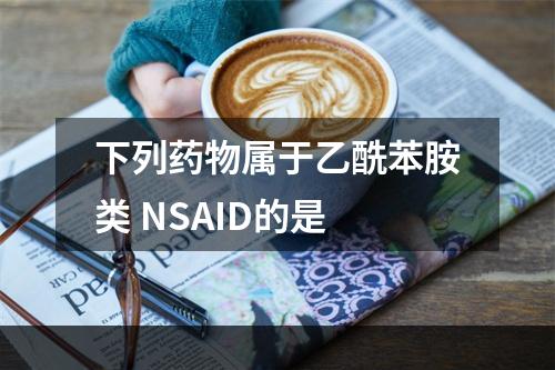 下列药物属于乙酰苯胺类 NSAID的是