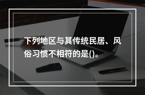 下列地区与其传统民居、风俗习惯不相符的是()。