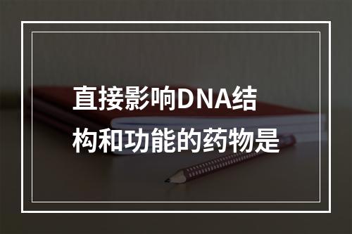 直接影响DNA结构和功能的药物是