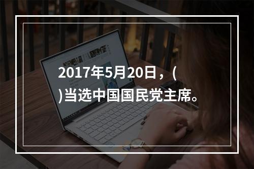 2017年5月20日，()当选中国国民党主席。