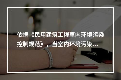 依据《民用建筑工程室内环境污染控制规范》，当室内环境污染物浓