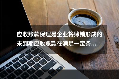 应收账款保理是企业将赊销形成的未到期应收账款在满足一定条件的