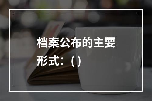 档案公布的主要形式：( )