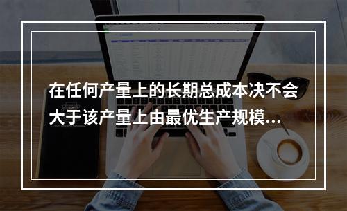 在任何产量上的长期总成本决不会大于该产量上由最优生产规模所决