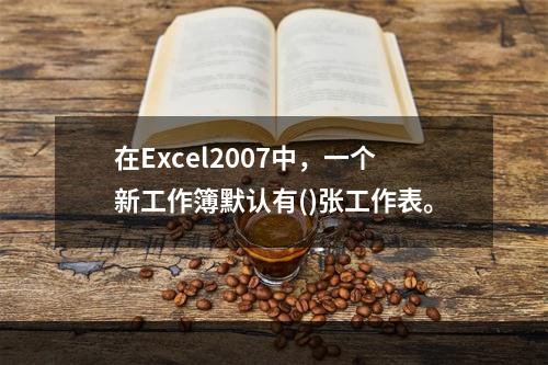 在Excel2007中，一个新工作簿默认有()张工作表。