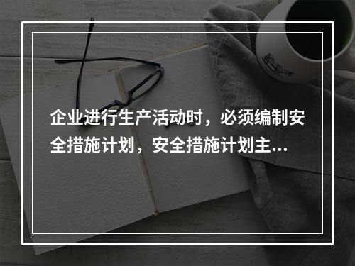 企业进行生产活动时，必须编制安全措施计划，安全措施计划主要包