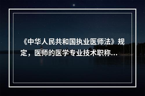 《中华人民共和国执业医师法》规定，医师的医学专业技术职称和医